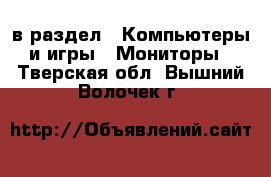  в раздел : Компьютеры и игры » Мониторы . Тверская обл.,Вышний Волочек г.